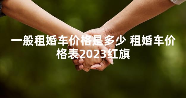 一般租婚车价格是多少 租婚车价格表2023红旗